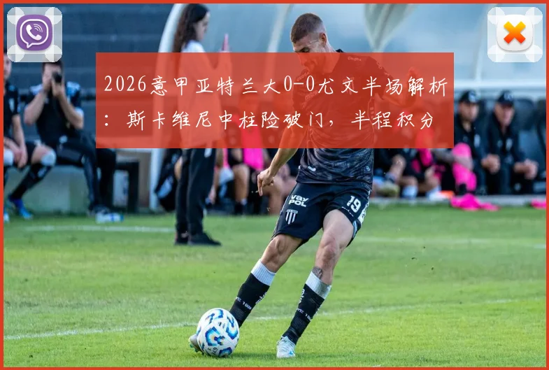 2026意甲亚特兰大0-0尤文半场解析:斯卡维尼中柱险破门,半程积分榜关键争夺战激烈