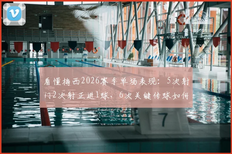 看懂梅西2026赛季单场表现：5次射门2次射正进1球，6次关键传球如何影响比赛