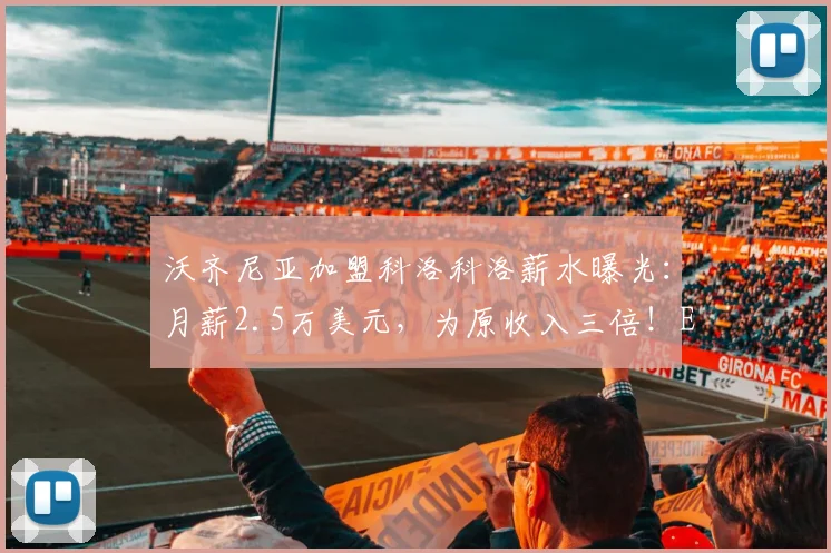 沃齐尼亚加盟科洛科洛薪水曝光：月薪2.5万美元，为原收入三倍！ESPN披露签约内情