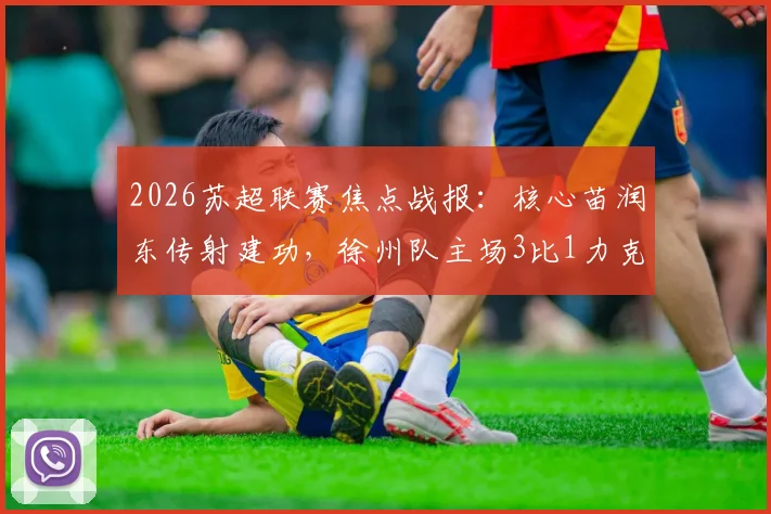 2026苏超联赛焦点战报：核心苗润东传射建功，徐州队主场3比1力克连云港，最新积分排名出炉