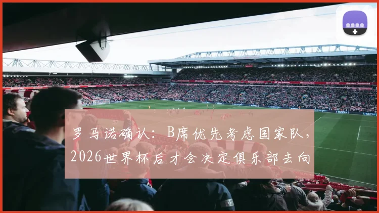 罗马诺确认：B席优先考虑国家队，2026世界杯后才会决定俱乐部去向，曼城球迷需耐心等待