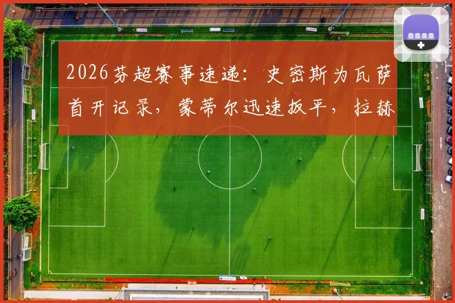 2026芬超赛事速递：史密斯为瓦萨首开记录，蒙蒂尔迅速扳平，拉赫蒂主场1-1战平瓦萨