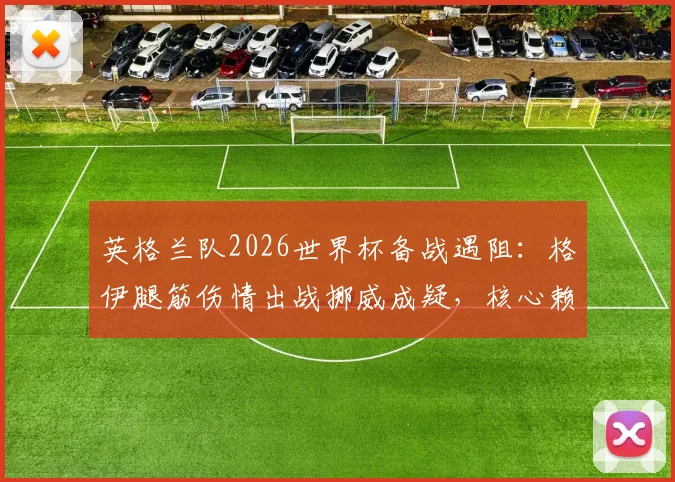 英格兰队2026世界杯备战遇阻：格伊腿筋伤情出战挪威成疑，核心赖斯训练再次缺席引担忧