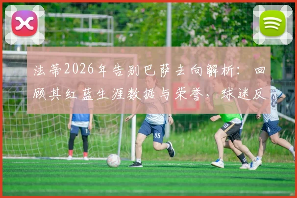 法蒂2026年告别巴萨去向解析：回顾其红蓝生涯数据与荣誉，球迷反应及官方回应一览