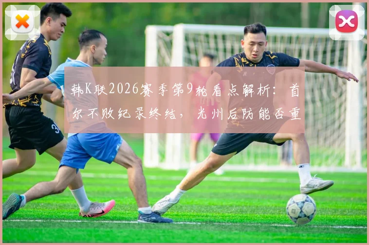 韩K联2026赛季第9轮看点解析:首尔不败纪录终结,光州后防能否重整旗鼓?观赛与投注实用指南
