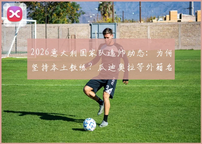 2026意大利国家队选帅动态：为何坚持本土教练？瓜迪奥拉等外籍名帅无缘，潜在人选深度剖析