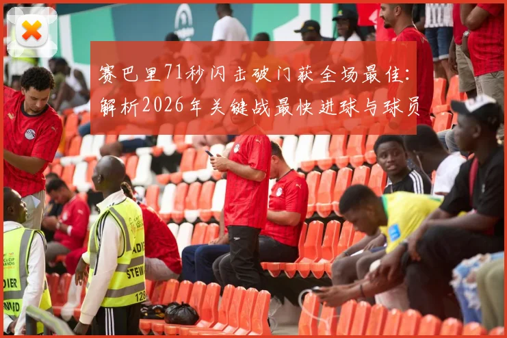 赛巴里71秒闪击破门获全场最佳：解析2026年关键战最快进球与球员高光表现