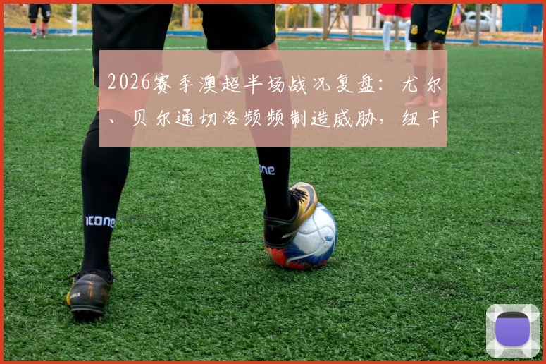 2026赛季澳超半场战况复盘：尤尔、贝尔通切洛频频制造威胁，纽卡斯尔喷气机0-0阿德莱德联，附半场录像与赛事分析