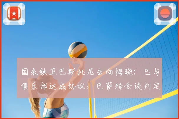 国米铁卫巴斯托尼去向揭晓：已与俱乐部达成协议，巴萨转会谈判定于2026赛季后