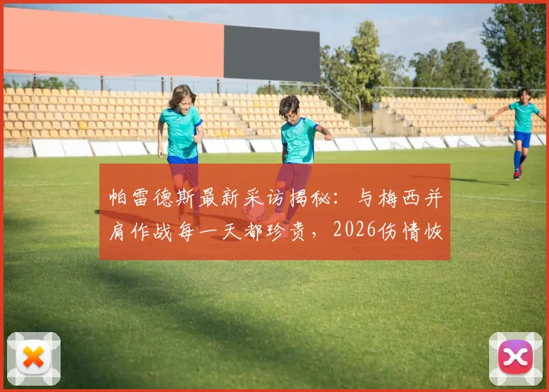 帕雷德斯最新采访揭秘：与梅西并肩作战每一天都珍贵，2026伤情恢复速度惊人，详解阿根廷队内真实关系