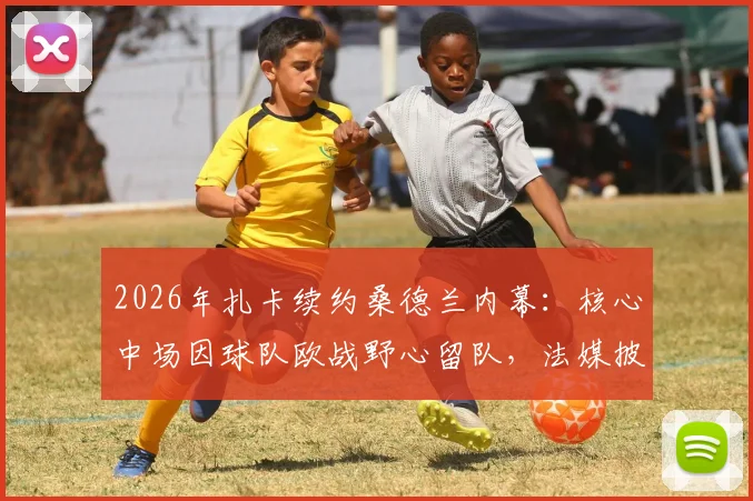 2026年扎卡续约桑德兰内幕：核心中场因球队欧战野心留队，法媒披露转会博弈细节