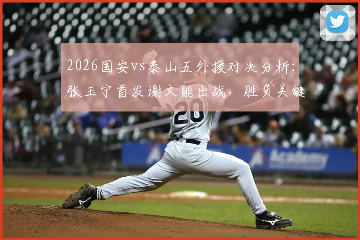 2026国安vs泰山五外援对决分析：张玉宁首发谢文能出战，胜负关键点解析