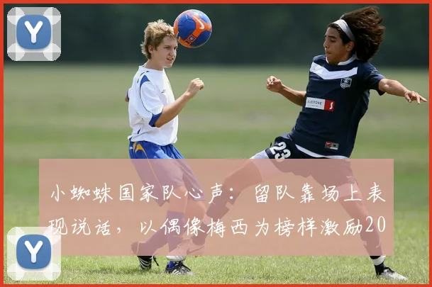 小蜘蛛国家队心声：留队靠场上表现说话，以偶像梅西为榜样激励2026世界杯征程