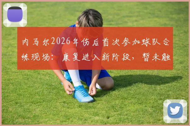 内马尔2026年伤后首次参加球队合练现场：康复进入新阶段，暂未触球属保护性安排，复出时间表引关注