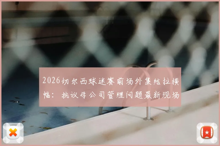 2026切尔西球迷赛前场外集结拉横幅：抗议母公司管理问题最新现场直击，标语内容与诉求深度梳理