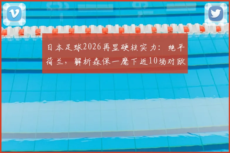 日本足球2026再显硬核实力:绝平荷兰,解析森保一麾下近10场对欧洲球队保持不败的深层原因与数据详情