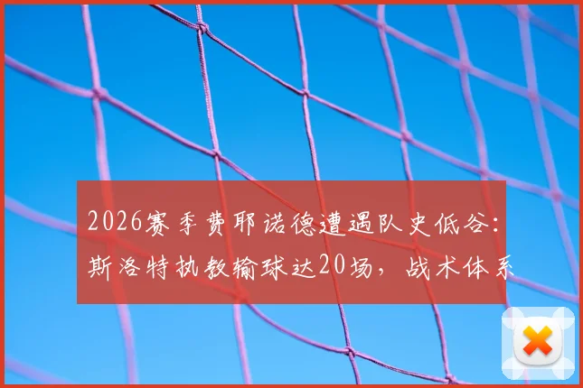 2026赛季费耶诺德遭遇队史低谷：斯洛特执教输球达20场，战术体系与更衣室问题全解析