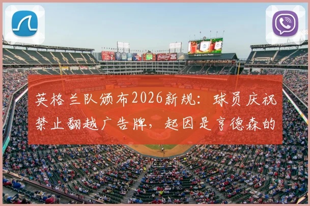 英格兰队颁布2026新规：球员庆祝禁止翻越广告牌，起因是亨德森的受伤教训