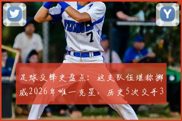 足球交锋史盘点：这支队伍堪称挪威2026年唯一克星，历史5次交手3胜2平保持不败