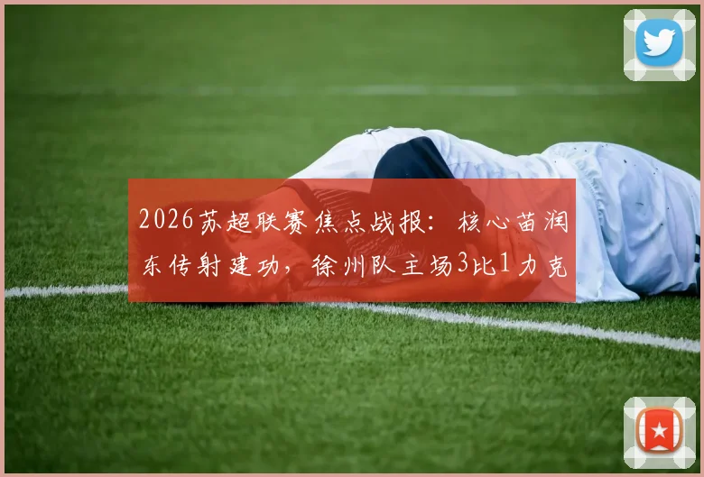 2026苏超联赛焦点战报：核心苗润东传射建功，徐州队主场3比1力克连云港，最新积分排名出炉
