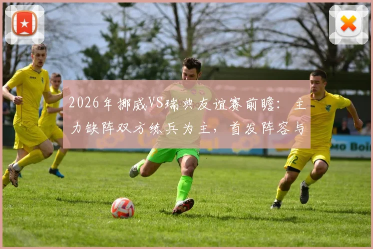 2026年挪威VS瑞典友谊赛前瞻：主力缺阵双方练兵为主，首发阵容与战术看点解析