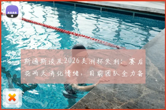 斯通斯谈及2026美洲杯失利：赛后花两天消化情绪，目前团队全力备战季军争夺战