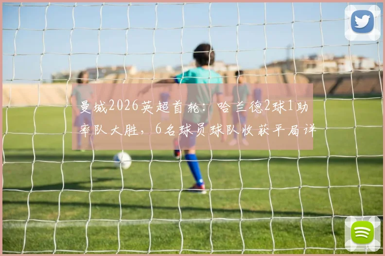 曼城2026英超首轮：哈兰德2球1助率队大胜，6名球员球队收获平局详情