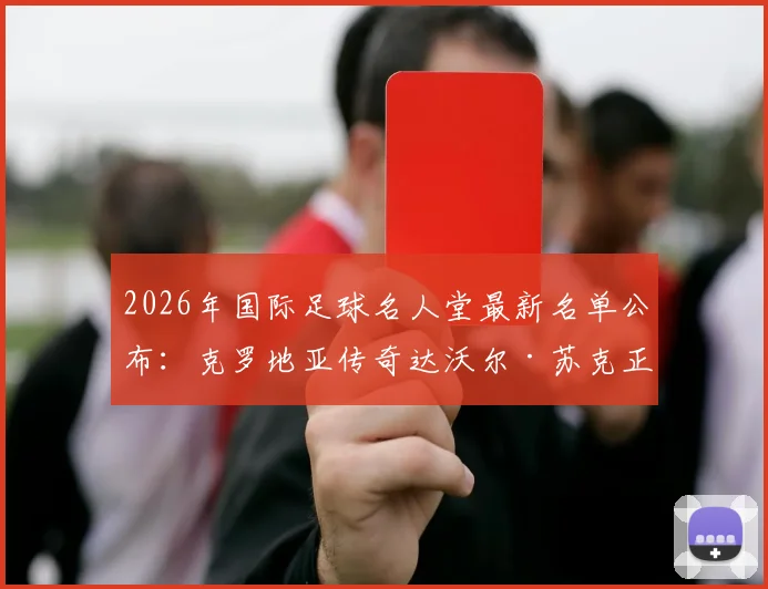 2026年国际足球名人堂最新名单公布：克罗地亚传奇达沃尔·苏克正式入选，盘点金左脚职业生涯十大经典瞬间