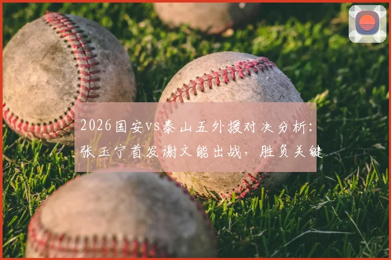 2026国安vs泰山五外援对决分析：张玉宁首发谢文能出战，胜负关键点解析