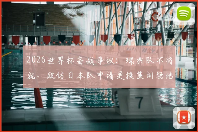 2026世界杯备战争议：瑞典队不将就，效仿日本队申请更换集训场地背后的细节与启示