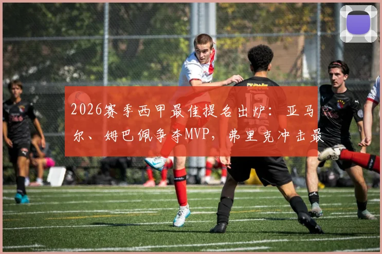 2026赛季西甲最佳提名出炉：亚马尔、姆巴佩争夺MVP，弗里克冲击最佳教练！