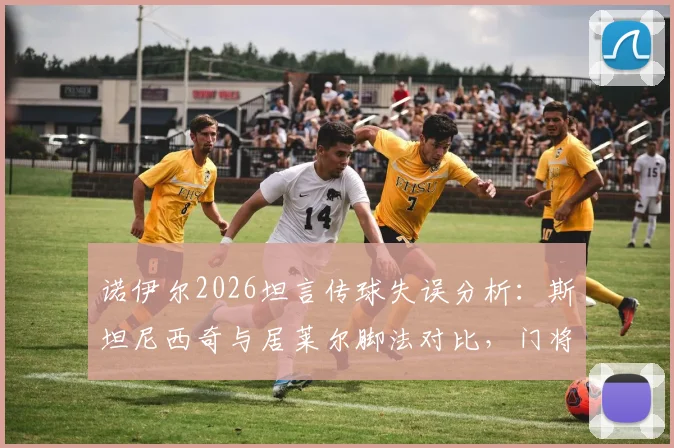诺伊尔2026坦言传球失误分析：斯坦尼西奇与居莱尔脚法对比，门将决策失误详解