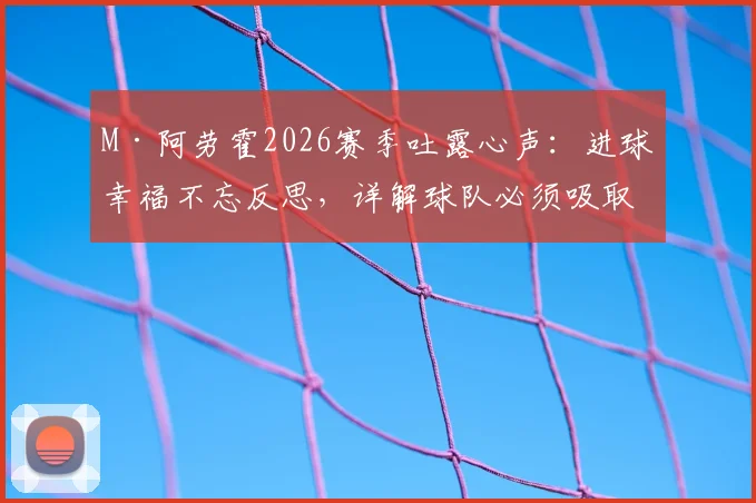 M·阿劳霍2026赛季吐露心声：进球幸福不忘反思，详解球队必须吸取的关键教训