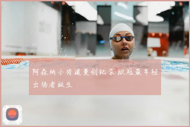 阿森纳小将道曼创纪录 欧冠最年轻出场者诞生