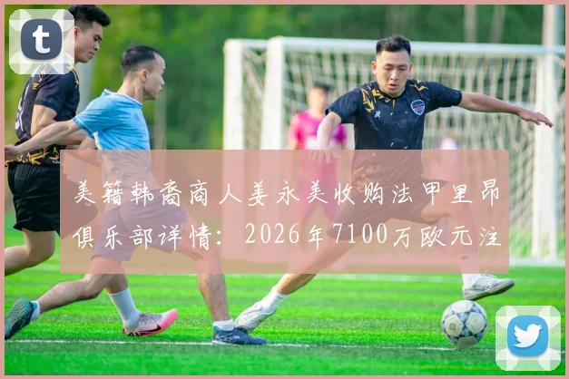 美籍韩裔商人姜永美收购法甲里昂俱乐部详情：2026年7100万欧元注资承诺与未来规划解读