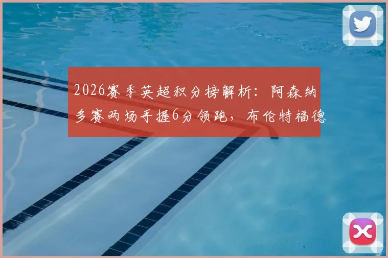 2026赛季英超积分榜解析：阿森纳多赛两场手握6分领跑，布伦特福德强势杀入前六