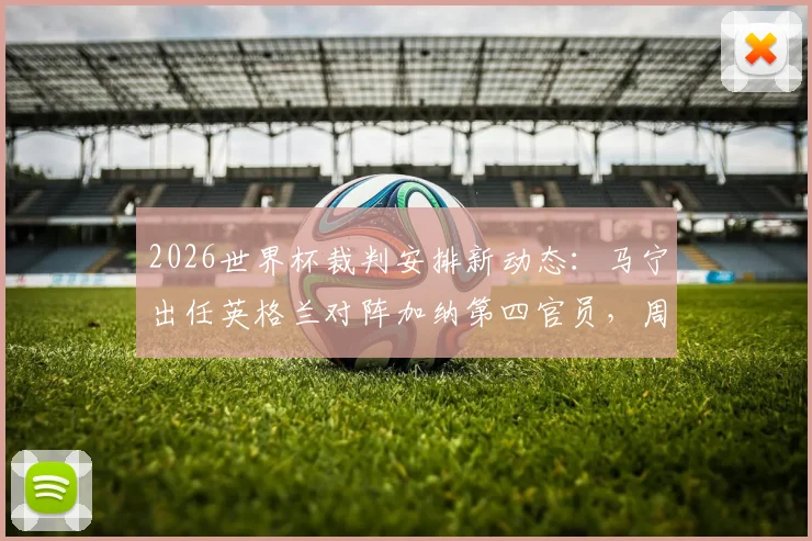 2026世界杯裁判安排新动态：马宁出任英格兰对阵加纳第四官员，周飞进入候补助理裁判名单