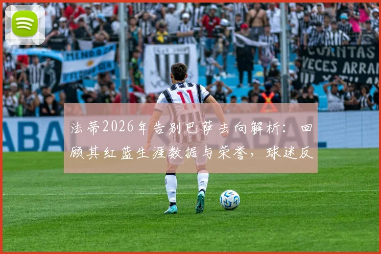 法蒂2026年告别巴萨去向解析：回顾其红蓝生涯数据与荣誉，球迷反应及官方回应一览