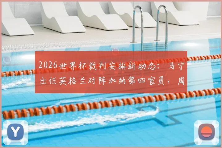 2026世界杯裁判安排新动态：马宁出任英格兰对阵加纳第四官员，周飞进入候补助理裁判名单