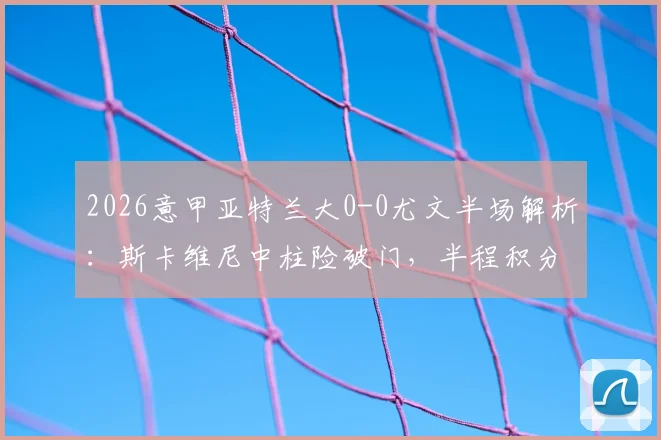 2026意甲亚特兰大0-0尤文半场解析：斯卡维尼中柱险破门，半程积分榜关键争夺战激烈