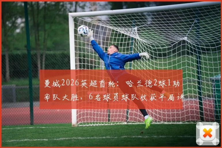 曼城2026英超首轮：哈兰德2球1助率队大胜，6名球员球队收获平局详情