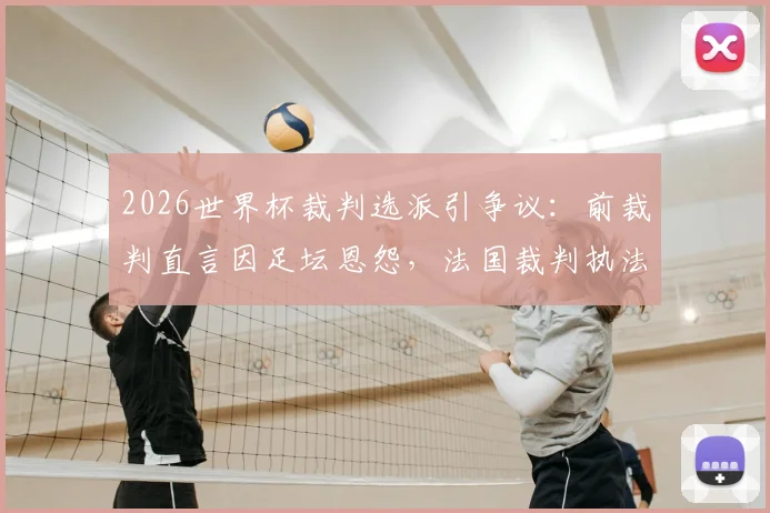 2026世界杯裁判选派引争议：前裁判直言因足坛恩怨，法国裁判执法阿根廷比赛有失公平