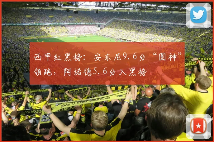 西甲红黑榜：安东尼9.6分“圆神”领跑，阿诺德5.6分入黑榜