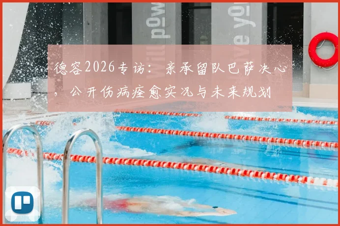 德容2026专访：亲承留队巴萨决心，公开伤病痊愈实况与未来规划