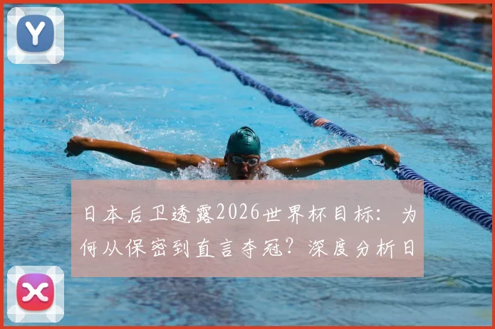 日本后卫透露2026世界杯目标：为何从保密到直言夺冠？深度分析日本队后防线底气与前景