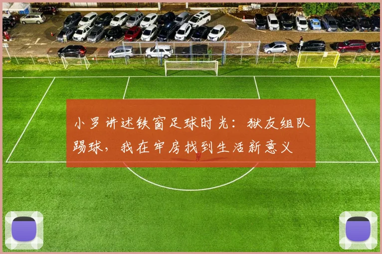 小罗讲述铁窗足球时光：狱友组队踢球，我在牢房找到生活新意义