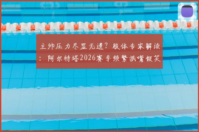 主帅压力尽显无遗？肢体专家解读：阿尔特塔2026赛季频繁抿嘴假笑背后