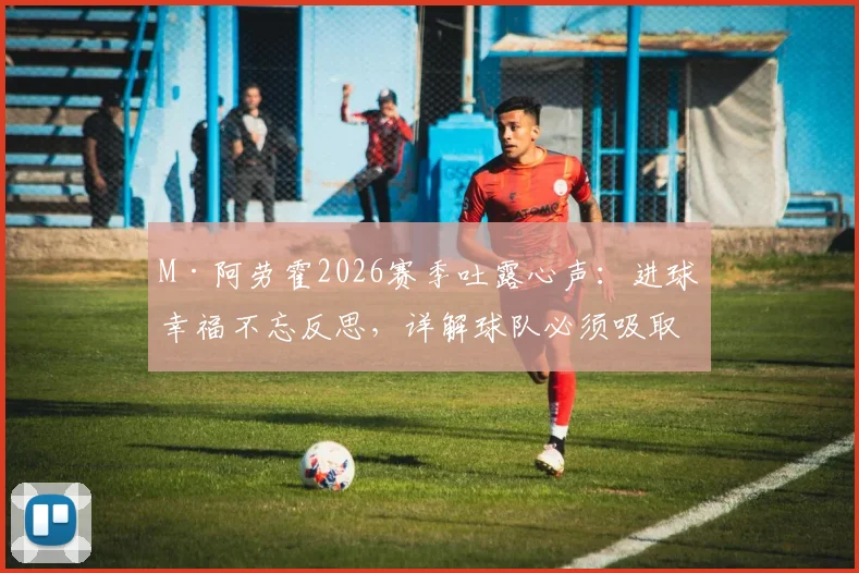 M·阿劳霍2026赛季吐露心声：进球幸福不忘反思，详解球队必须吸取的关键教训