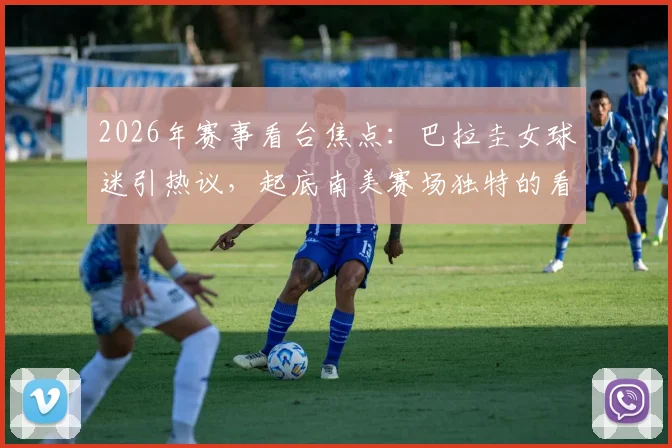 2026年赛事看台焦点：巴拉圭女球迷引热议，起底南美赛场独特的看台文化与吸睛瞬间