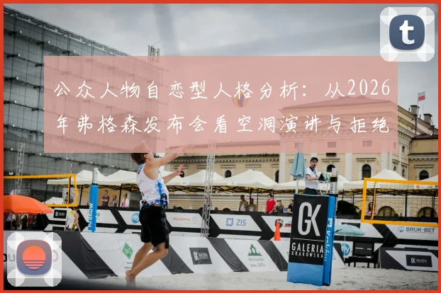 公众人物自恋型人格分析：从2026年弗格森发布会看空洞演讲与拒绝批评的深层表现